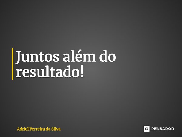 ⁠Juntos além do resultado!... Frase de Adriel Ferreira da Silva.