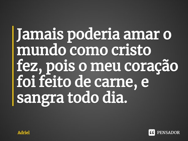 Jamais poderia amar o mundo como cristo fez, pois o meu coração foi feito de carne, e sangra todo dia⁠.... Frase de Adriel.