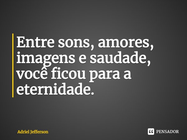Entre sons, amores, imagens e saudade, você ficou para a eternidade.... Frase de Adriel Jefferson.