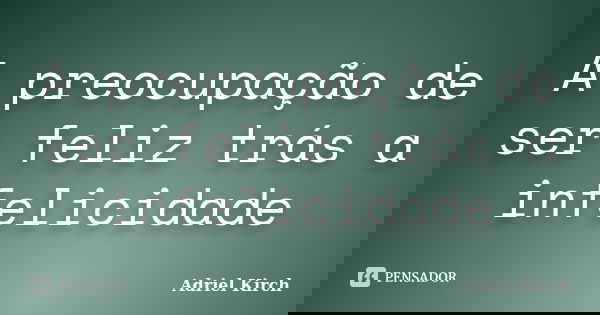 A preocupação de ser feliz trás a infelicidade... Frase de Adriel Kirch.