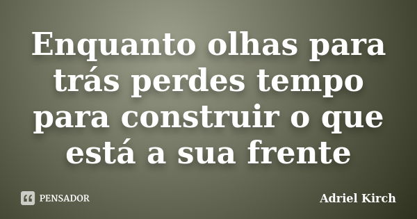 Enquanto olhas para trás perdes tempo para construir o que está a sua frente... Frase de Adriel Kirch.