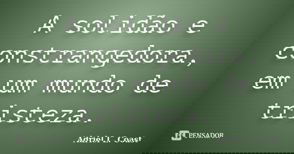 A solidão e constrangedora, em um mundo de tristeza.... Frase de Adriel L. Coast.