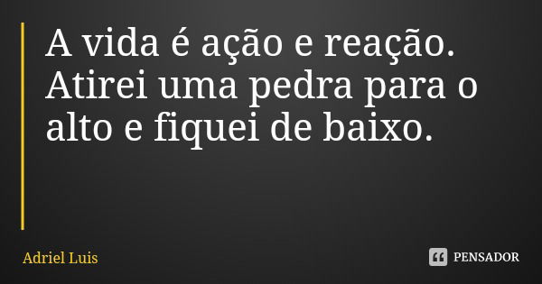 A vida é ação e reação.
Atirei uma pedra para o alto e fiquei de baixo.... Frase de Adriel Luis.