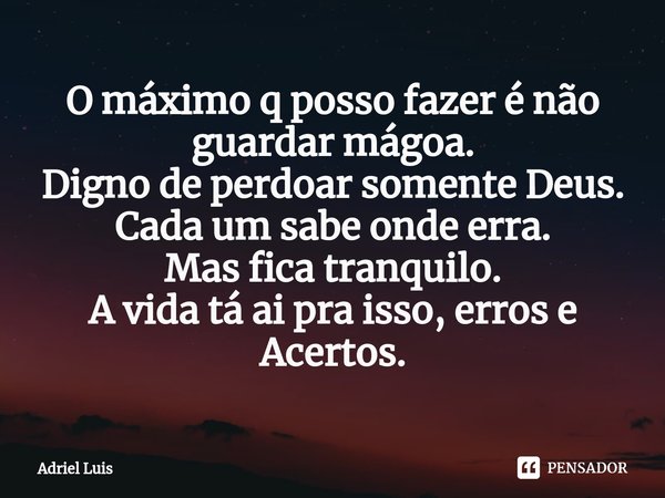 ⁠O máximo q posso fazer é não guardar mágoa.
Digno de perdoar somente Deus.
Cada um sabe onde erra.
Mas fica tranquilo.
A vida tá ai pra isso, erros e Acertos.... Frase de Adriel Luis.