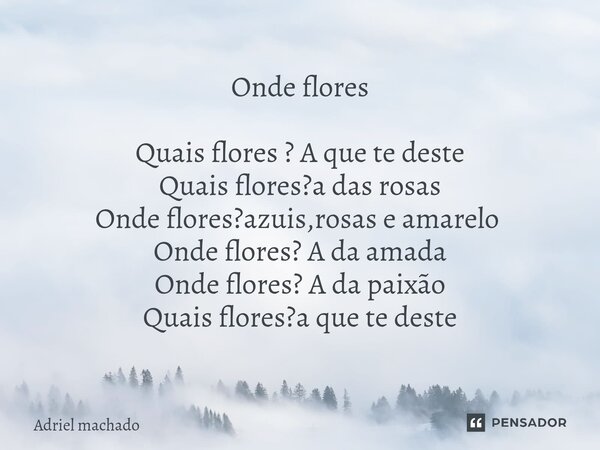 Onde flores Quais flores ? A que te deste Quais flores?a das rosas Onde flores?azuis,rosas e amarelo ⁠ Onde flores? A da amada Onde flores? A da paixão Quais fl... Frase de Adriel machado.