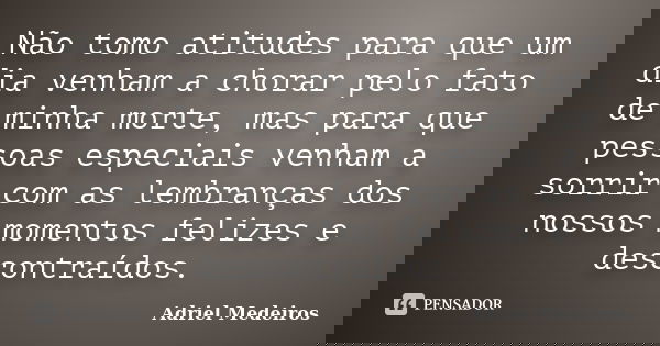 Não tomo atitudes para que um dia venham a chorar pelo fato de minha morte, mas para que pessoas especiais venham a sorrir com as lembranças dos nossos momentos... Frase de Adriel Medeiros.