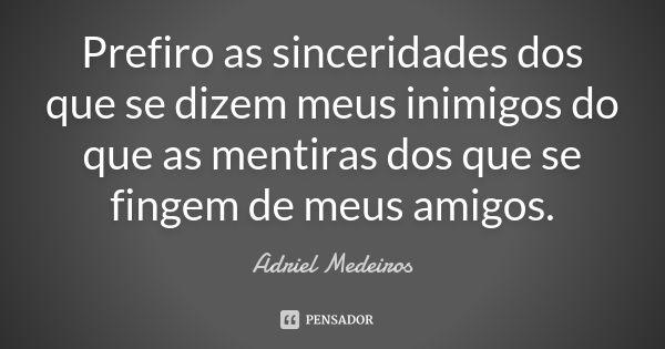 Prefiro as sinceridades dos que se dizem meus inimigos do que as mentiras dos que se fingem de meus amigos.... Frase de Adriel Medeiros.