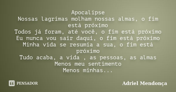 Apocalipse Nossas lagrimas molham nossas almas, o fim está próximo Todos já foram, até você, o fim está próximo Eu nunca vou sair daqui, o fim está próximo Minh... Frase de Adriel Mendonça.