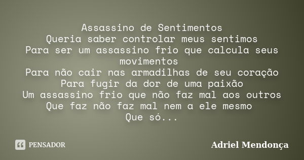 Assassino de Sentimentos Queria saber controlar meus sentimos Para ser um assassino frio que calcula seus movimentos Para não cair nas armadilhas de seu coração... Frase de Adriel Mendonça.