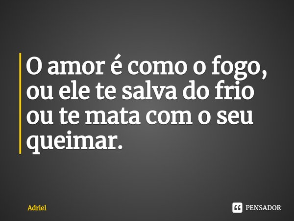 ⁠O amor é como o fogo, ou ele te salva do frio ou te mata com o seu queimar.... Frase de Adriel.