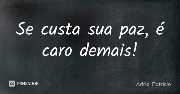 Se custa sua paz, é caro demais!... Frase de Adriel Patrício.