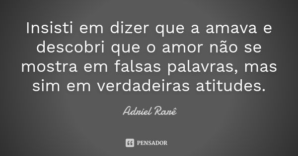 Insisti em dizer que a amava e descobri que o amor não se mostra em falsas palavras, mas sim em verdadeiras atitudes.... Frase de Adriel Rarê.