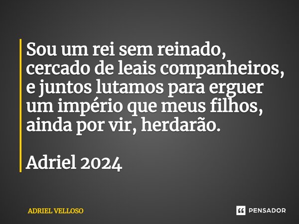 ⁠Sou um rei sem reinado, cercado de leais companheiros, e juntos lutamos para erguer um império que meus filhos, ainda por vir, herdarão. Adriel 2024... Frase de Adriel.