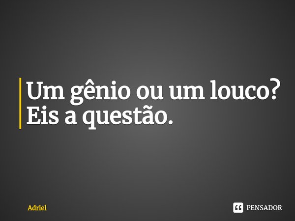 Um gênio ou um louco? Eis a questão. ⁠... Frase de Adriel.