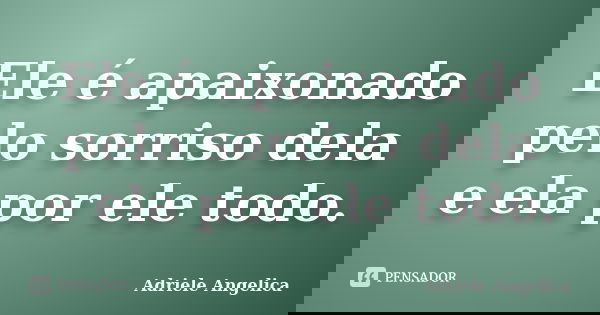 Ele é apaixonado pelo sorriso dela e ela por ele todo.... Frase de Adriele Angelica.