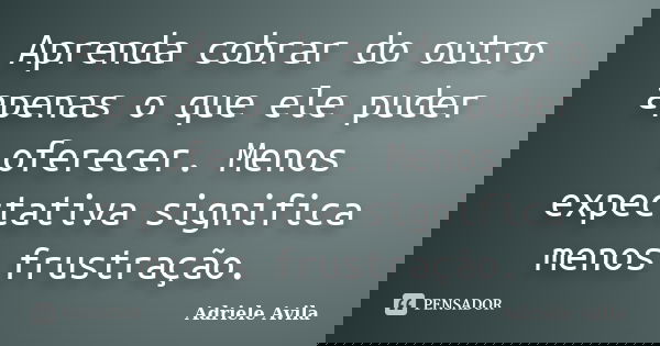 Aprenda cobrar do outro apenas o que ele puder oferecer. Menos expectativa significa menos frustração.... Frase de Adriele Avila.