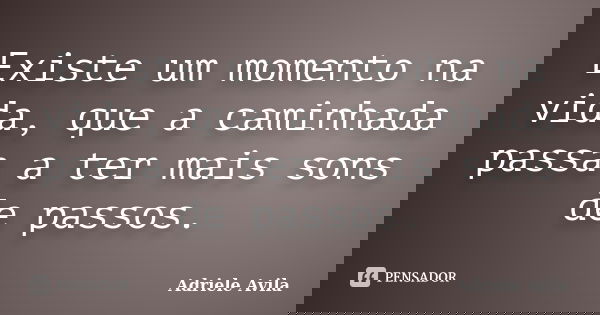 Existe um momento na vida, que a caminhada passa a ter mais sons de passos.... Frase de Adriele Avila.