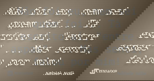Não foi eu, nem sei quem foi... Tá escrito aí, "entre aspas" ... Mas senti, falou por mim!... Frase de Adriele Avila.