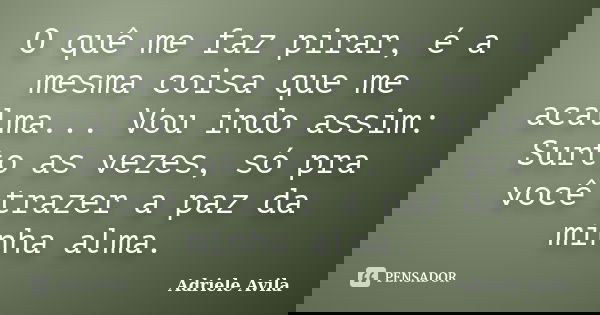 O quê me faz pirar, é a mesma coisa que me acalma... Vou indo assim: Surto as vezes, só pra você trazer a paz da minha alma.... Frase de Adriele Avila.