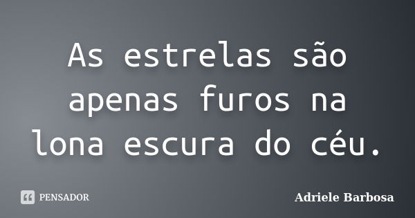 As estrelas são apenas furos na lona escura do céu.... Frase de Adriele Barbosa.