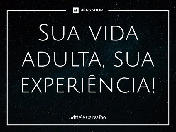 Sua ⁠vida adulta, sua experiência!... Frase de Adriele Carvalho.