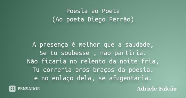 Poesia ao Poeta (Ao poeta Diego Ferrão) A presença é melhor que a saudade, Se tu soubesse , não partiria. Não ficaria no relento da noite fria, Tu correria pros... Frase de Adriele Falcão.