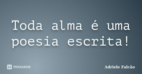 Toda alma é uma poesia escrita!... Frase de Adriele Falcão.