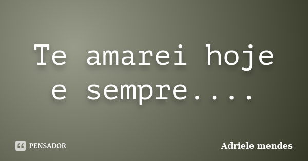 Te amarei hoje e sempre....... Frase de Adriele mendes.