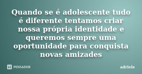 Quando se é adolescente tudo é diferente tentamos criar nossa própria identidade e queremos sempre uma oportunidade para conquista novas amizades... Frase de Adriele.