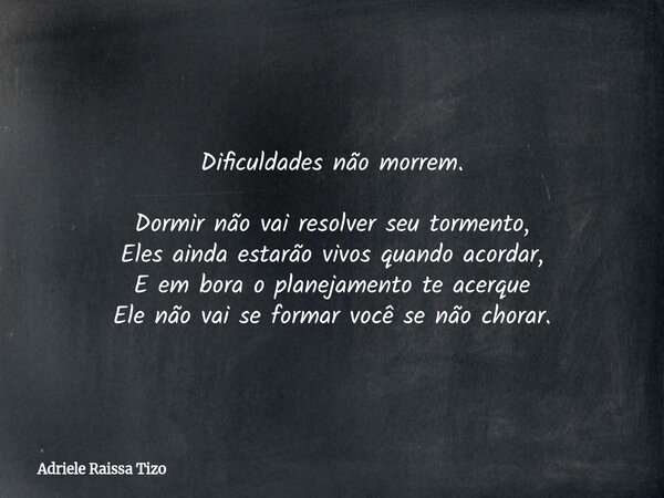 Dificuldades não morrem. Dormir não vai resolver seu tormento, Eles ainda estarão vivos quando acordar, E em bora o planejamento te acerque Ele não vai se forma... Frase de Adriele Raissa Tizo.