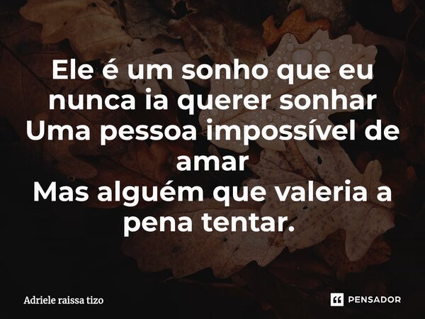 Ele é um sonho que eu nunca ia querer sonhar Uma pessoa impossível de amar Mas alguém que valeria a pena tentar. ⁠... Frase de Adriele raissa tizo.