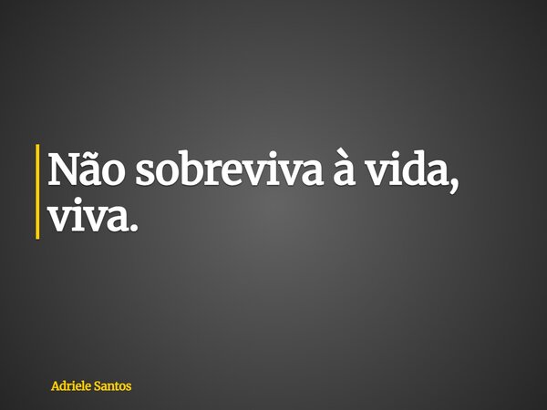 Não sobreviva à vida, viva.... Frase de Adriele Santos.