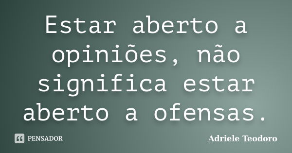 Estar aberto a opiniões, não significa estar aberto a ofensas.... Frase de Adriele Teodoro.