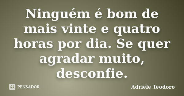 Ninguém é bom de mais vinte e quatro horas por dia. Se quer agradar muito, desconfie.... Frase de Adriele Teodoro.