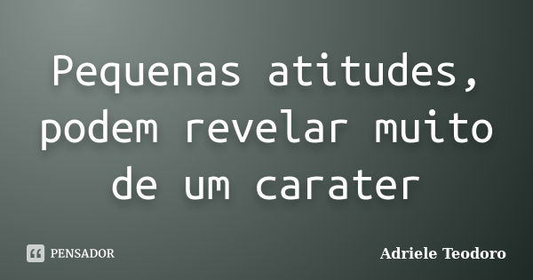 Pequenas atitudes, podem revelar muito de um carater... Frase de Adriele Teodoro.