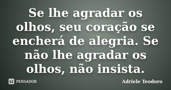 Se lhe agradar os olhos, seu coração se encherá de alegria. Se não lhe agradar os olhos, não insista.... Frase de Adriele Teodoro.