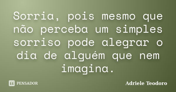 Sorria, pois mesmo que não perceba um simples sorriso pode alegrar o dia de alguém que nem imagina.... Frase de Adriele Teodoro.