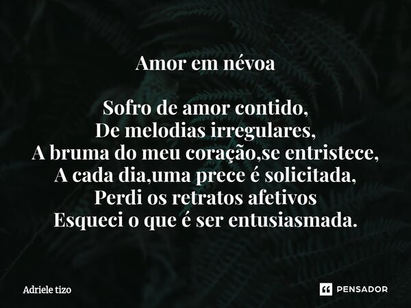 Amor em névoa Sofro de amor contido, De melodias irregulares, A bruma do meu coração,se entristece, A cada dia,uma prece é solicitada, Perdi os retratos afetiv... Frase de Adriele tizo.