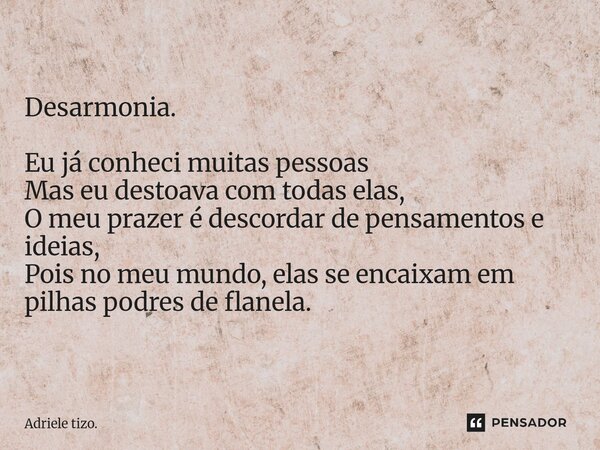 ⁠Desarmonia. Eu já conheci muitas pessoas Mas eu destoava com todas elas, O meu prazer é descordar de pensamentos e ideias, Pois no meu mundo, elas se encaixam ... Frase de Adriele tizo..