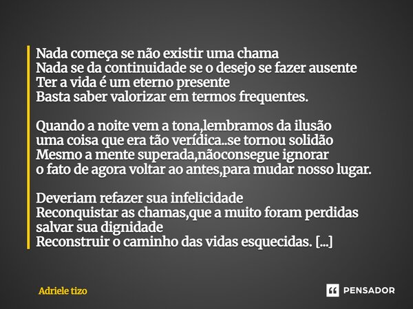 Nada começa se não existir uma chama Nada se da continuidade se o desejo se fazer ausente Ter a vida é um eterno presente Basta saber valorizar em termos frequ... Frase de Adriele tizo.