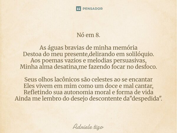 Nó em 8. As águas bravias de minha memória Destoa do meu presente,delirando em solilóquio. Aos poemas vazios e melodias persuasivas, Minha alma desatina,me faz... Frase de Adriele tizo.