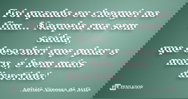 Foi quando eu cheguei no fim... Naquela rua sem saída, que descobri que pular o muro, é bem mais divertido!... Frase de Adriele Vanessa de Avila.