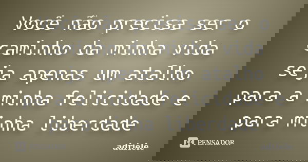 Você não precisa ser o caminho da minha vida seja apenas um atalho para a minha felicidade e para minha liberdade... Frase de Adriele.