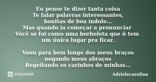 Eu pense te dizer tanta coisa Te falar palavras interessantes, bonitas de boa índole... Mas quando ia começar a pronunciar Você se foi como uma borboleta que ñ ... Frase de Adrielecarolina.