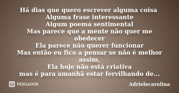 Há dias que quero escrever alguma coisa Alguma frase interessante Algum poema sentimental Mas parece que a mente não quer me obedecer Ela parece não querer func... Frase de Adrielecarolina.