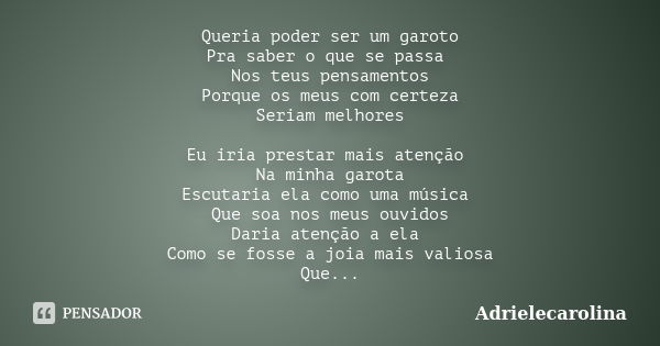 Queria poder ser um garoto Pra saber o que se passa Nos teus pensamentos Porque os meus com certeza Seriam melhores Eu iria prestar mais atenção Na minha garota... Frase de Adrielecarolina.