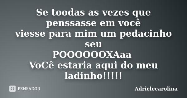 Se toodas as vezes que penssasse em você viesse para mim um pedacinho seu POOOOOOXAaa VoCê estaria aqui do meu ladinho!!!!!... Frase de Adrielecarolina.