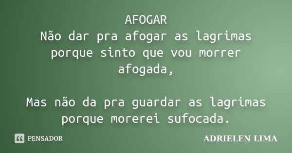 AFOGAR Não dar pra afogar as lagrimas porque sinto que vou morrer afogada, Mas não da pra guardar as lagrimas porque morerei sufocada.... Frase de ADRIELEN LIMA.