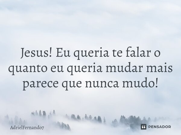 ⁠ Jesus! Eu queria te falar o quanto eu queria mudar mais parece que nunca mudo!... Frase de AdrielFernando7.