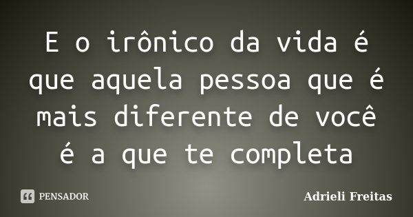 E o irônico da vida é que aquela pessoa que é mais diferente de você é a que te completa... Frase de Adrieli Freitas.